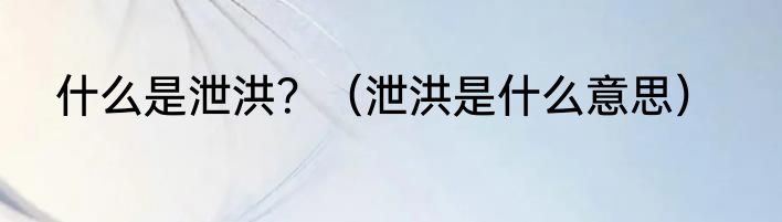 什么是泄洪？（泄洪是什么意思）