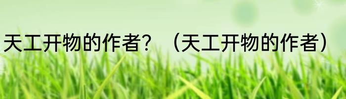 天工开物的作者？（天工开物的作者）