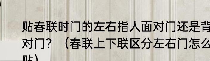 贴春联时门的左右指人面对门还是背对门？（春联上下联区分左右门怎么贴）