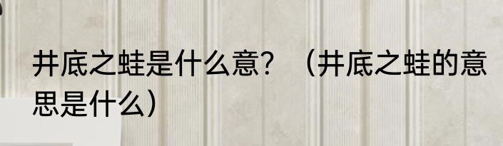 井底之蛙是什么意？（井底之蛙的意思是什么）