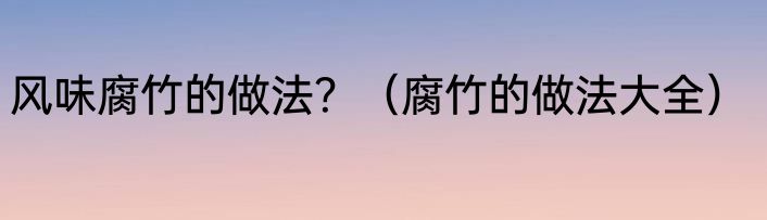 风味腐竹的做法？（腐竹的做法大全）