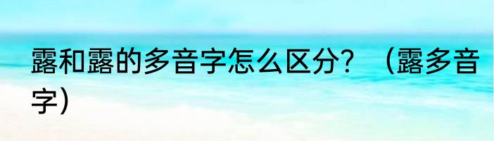 露和露的多音字怎么区分？（露多音字）
