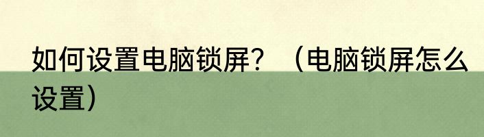 如何设置电脑锁屏？（电脑锁屏怎么设置）