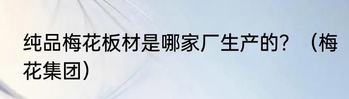 纯品梅花板材是哪家厂生产的？（梅花集团）