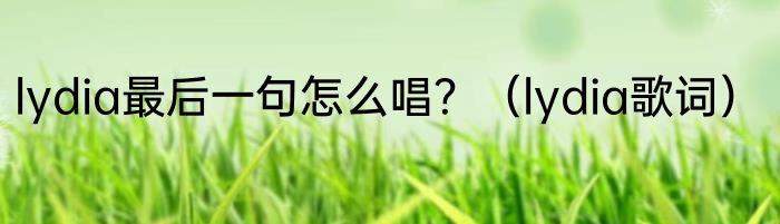 lydia最后一句怎么唱？（lydia歌词）