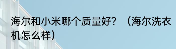 海尔和小米哪个质量好？（海尔洗衣机怎么样）