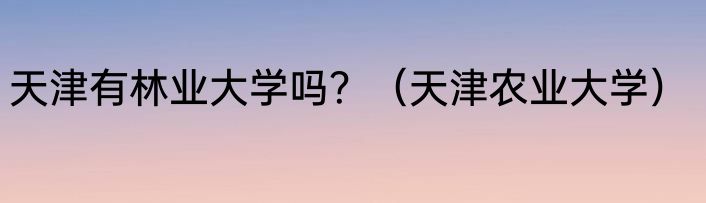 天津有林业大学吗？（天津农业大学）