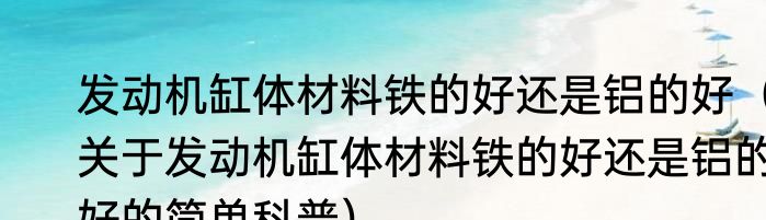 发动机缸体材料铁的好还是铝的好（关于发动机缸体材料铁的好还是铝的好的简单科普）