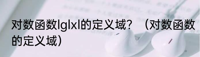 对数函数lglxl的定义域？（对数函数的定义域）