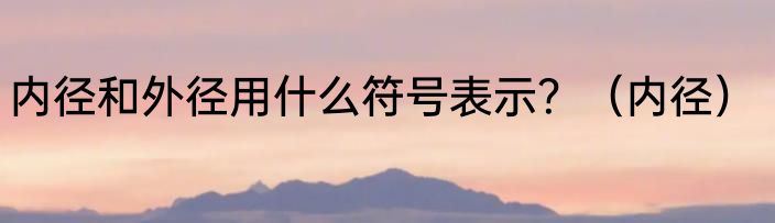 内径和外径用什么符号表示？（内径）