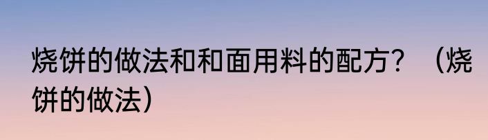 烧饼的做法和和面用料的配方？（烧饼的做法）