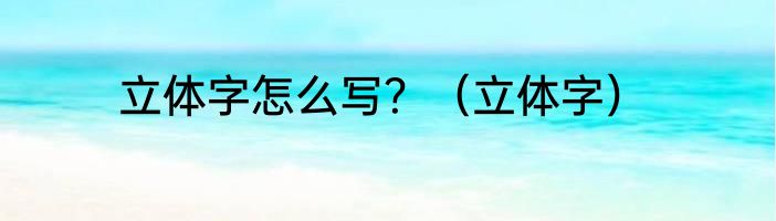 立体字怎么写？（立体字）