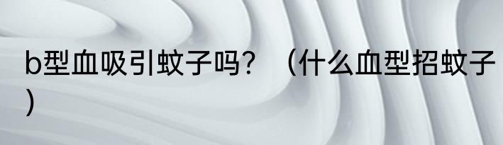 b型血吸引蚊子吗？（什么血型招蚊子）