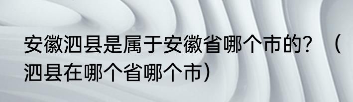 安徽泗县是属于安徽省哪个市的？（泗县在哪个省哪个市）