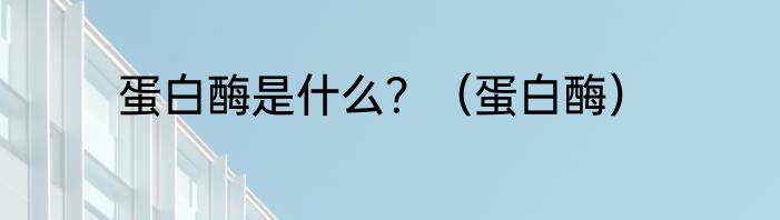 蛋白酶是什么？（蛋白酶）