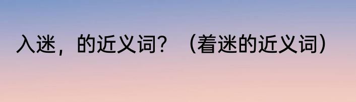 入迷，的近义词？（着迷的近义词）