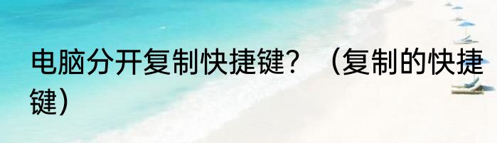 电脑分开复制快捷键？（复制的快捷键）