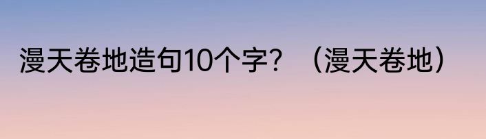 漫天卷地造句10个字？（漫天卷地）