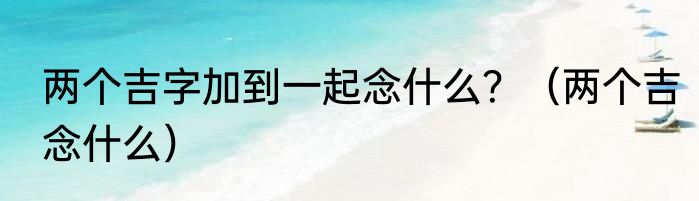 两个吉字加到一起念什么？（两个吉念什么）