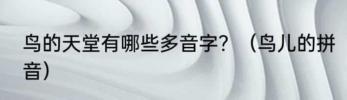 鸟的天堂有哪些多音字？（鸟儿的拼音）