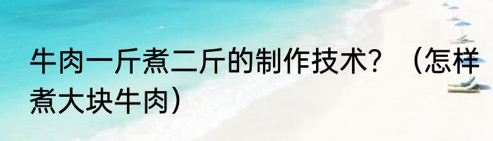 牛肉一斤煮二斤的制作技术？（怎样煮大块牛肉）