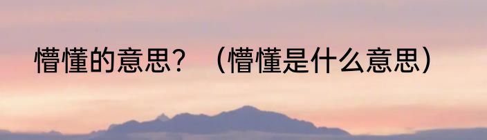 懵懂的意思？（懵懂是什么意思）