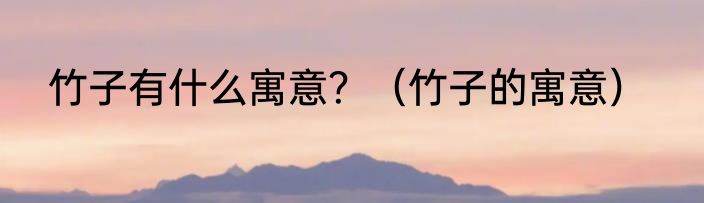 竹子有什么寓意？（竹子的寓意）