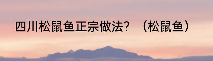 四川松鼠鱼正宗做法？（松鼠鱼）