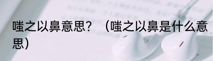 嗤之以鼻意思？（嗤之以鼻是什么意思）