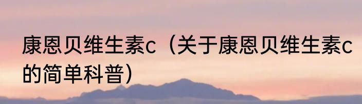 康恩贝维生素c（关于康恩贝维生素c的简单科普）