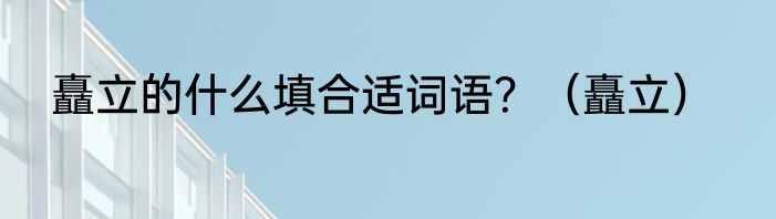 矗立的什么填合适词语？（矗立）