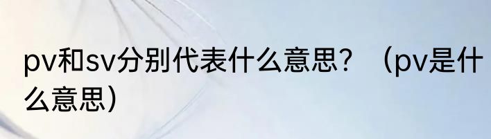 pv和sv分别代表什么意思？（pv是什么意思）