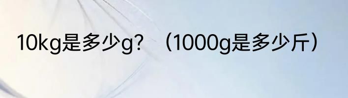 10kg是多少g？（1000g是多少斤）