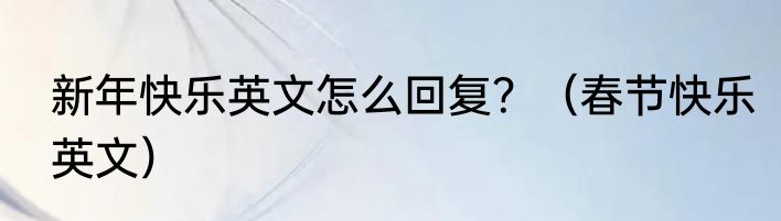 新年快乐英文怎么回复？（春节快乐英文）