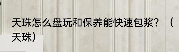 天珠怎么盘玩和保养能快速包浆？（天珠）