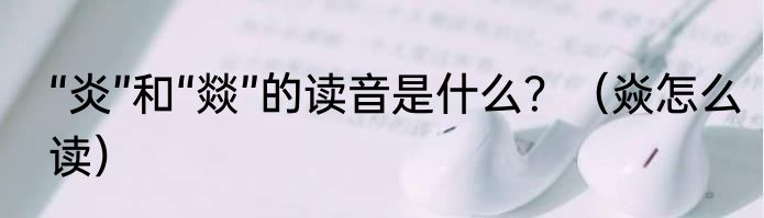 “炎”和“燚”的读音是什么？（焱怎么读）