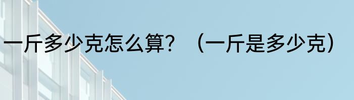 一斤多少克怎么算？（一斤是多少克）