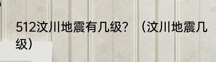 512汶川地震有几级？（汶川地震几级）