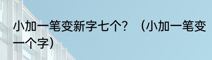 小加一笔变新字七个？（小加一笔变一个字）