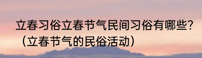 立春习俗立春节气民间习俗有哪些？（立春节气的民俗活动）