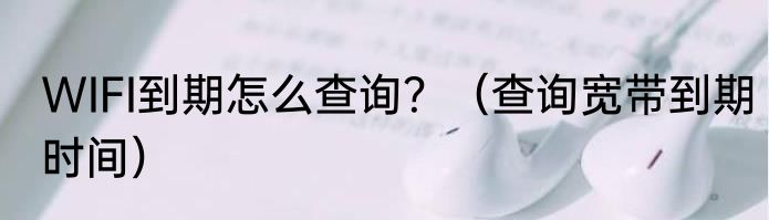WIFI到期怎么查询？（查询宽带到期时间）