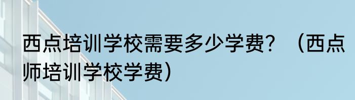 西点培训学校需要多少学费？（西点师培训学校学费）