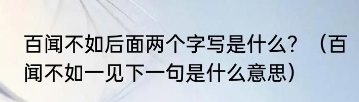 百闻不如后面两个字写是什么？（百闻不如一见下一句是什么意思）