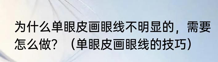 为什么单眼皮画眼线不明显的，需要怎么做？（单眼皮画眼线的技巧）