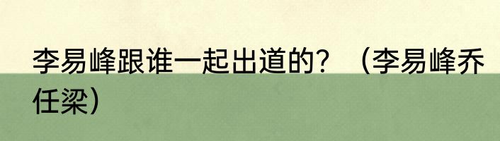 李易峰跟谁一起出道的？（李易峰乔任梁）