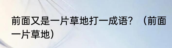 前面又是一片草地打一成语？（前面一片草地）