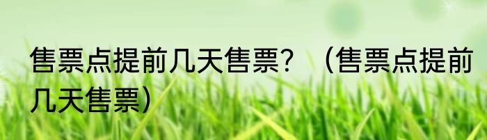 售票点提前几天售票？（售票点提前几天售票）