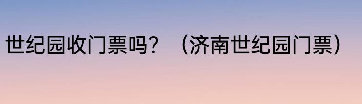 世纪园收门票吗？（济南世纪园门票）
