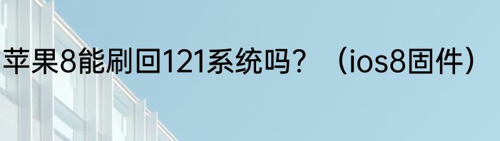 苹果8能刷回121系统吗？（ios8固件）