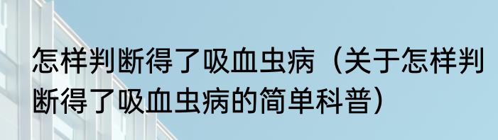 怎样判断得了吸血虫病（关于怎样判断得了吸血虫病的简单科普）
